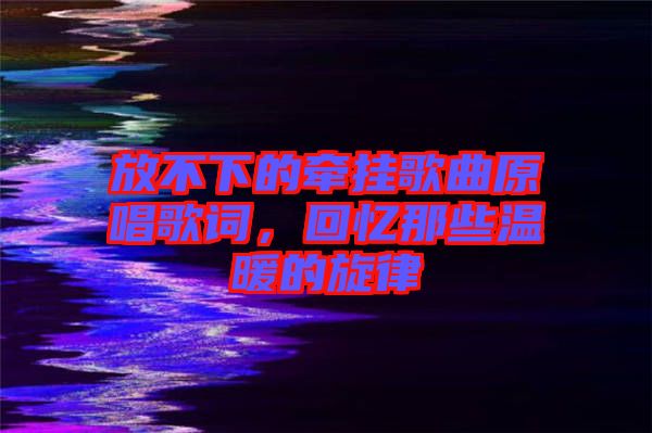 放不下的牽掛歌曲原唱歌詞，回憶那些溫暖的旋律