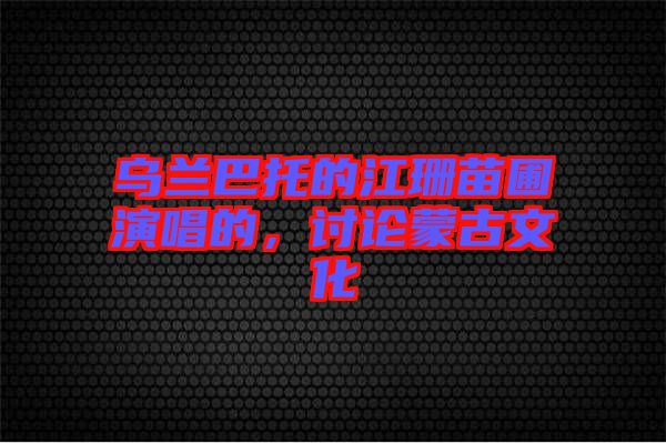 烏蘭巴托的江珊苗圃演唱的，討論蒙古文化