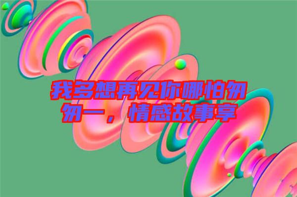 我多想再見你哪怕匆匆一，情感故事享