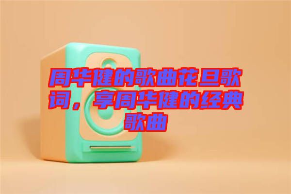 周華健的歌曲花旦歌詞，享周華健的經(jīng)典歌曲