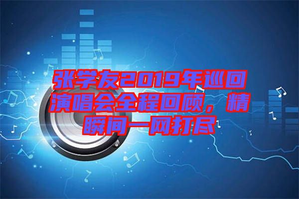 張學(xué)友2019年巡回演唱會(huì)全程回顧，精瞬間一網(wǎng)打盡