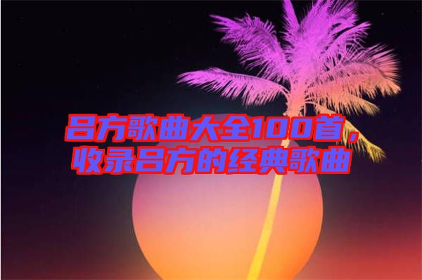 呂方歌曲大全100首，收錄呂方的經(jīng)典歌曲