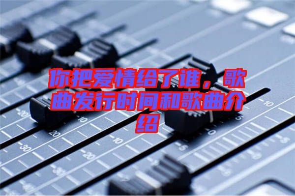 你把愛情給了誰，歌曲發(fā)行時間和歌曲介紹