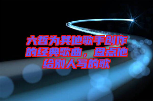 六哲為其他歌手創(chuàng)作的經典歌曲，盤點他給別人寫的歌