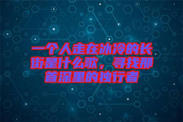 一個(gè)人走在冰冷的長(zhǎng)街是什么歌，尋找那首深里的獨(dú)行者