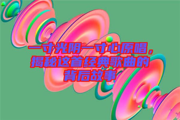 一寸光陰一寸心原唱，揭秘這首經(jīng)典歌曲的背后故事