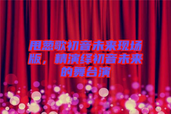 甩蔥歌初音未來現(xiàn)場(chǎng)版，精演繹初音未來的舞臺(tái)演