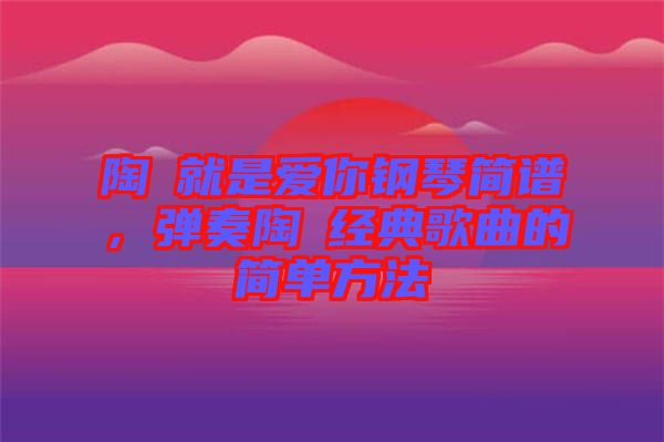 陶喆就是愛你鋼琴簡譜，彈奏陶喆經(jīng)典歌曲的簡單方法