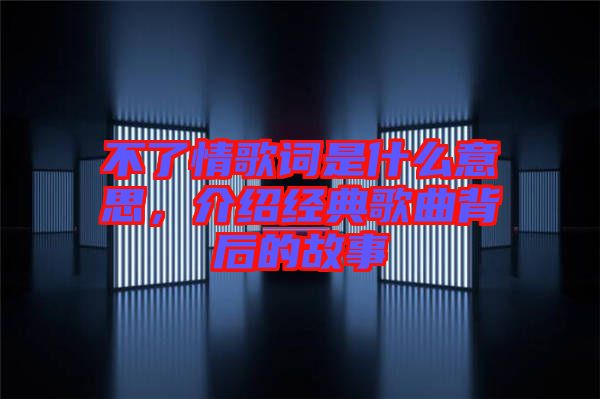 不了情歌詞是什么意思，介紹經(jīng)典歌曲背后的故事