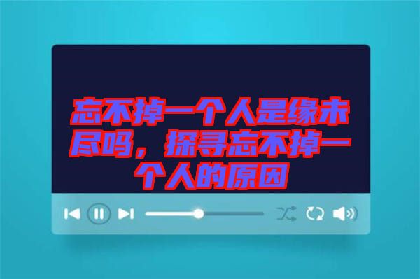 忘不掉一個(gè)人是緣未盡嗎，探尋忘不掉一個(gè)人的原因