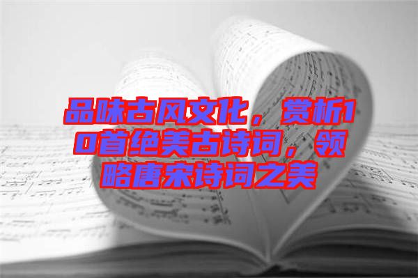 品味古風文化，賞析10首絕美古詩詞，領(lǐng)略唐宋詩詞之美