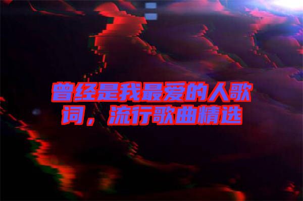 曾經(jīng)是我最愛的人歌詞，流行歌曲精選