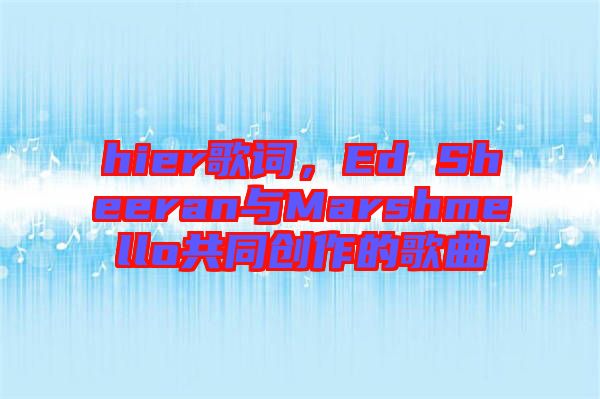 hier歌詞，Ed Sheeran與Marshmello共同創(chuàng)作的歌曲