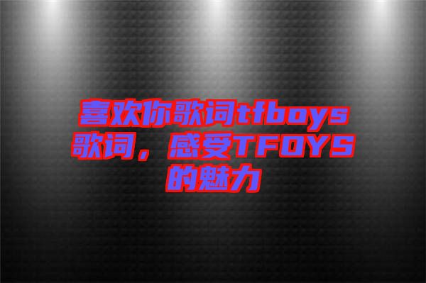 喜歡你歌詞tfboys歌詞，感受TFOYS的魅力