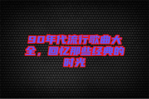 90年代流行歌曲大全，回憶那些經(jīng)典的時光