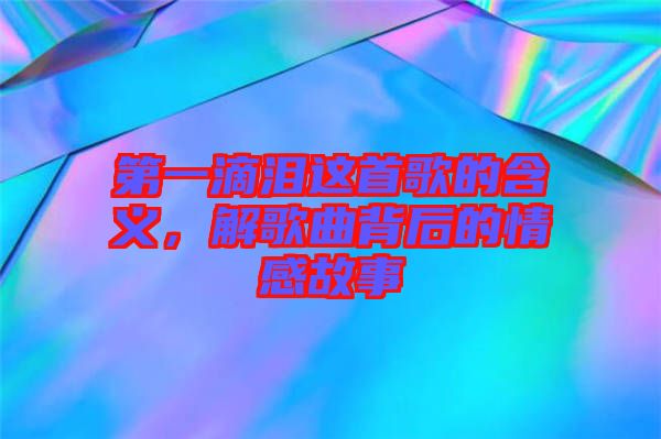 第一滴淚這首歌的含義，解歌曲背后的情感故事