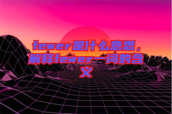 fewer是什么意思，解釋fewer一詞的含義