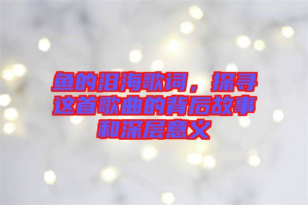 魚的淚海歌詞，探尋這首歌曲的背后故事和深層意義