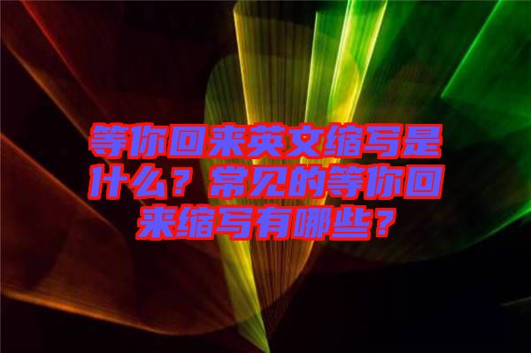 等你回來英文縮寫是什么？常見的等你回來縮寫有哪些？