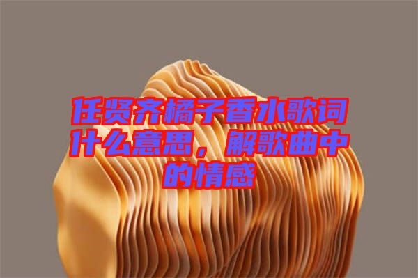 任賢齊橘子香水歌詞什么意思，解歌曲中的情感