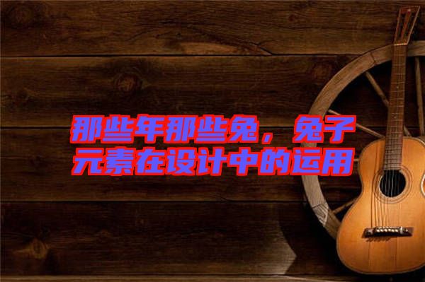 那些年那些兔，兔子元素在設(shè)計(jì)中的運(yùn)用