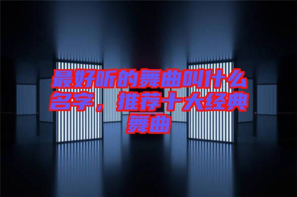 最好聽的舞曲叫什么名字，推薦十大經(jīng)典舞曲