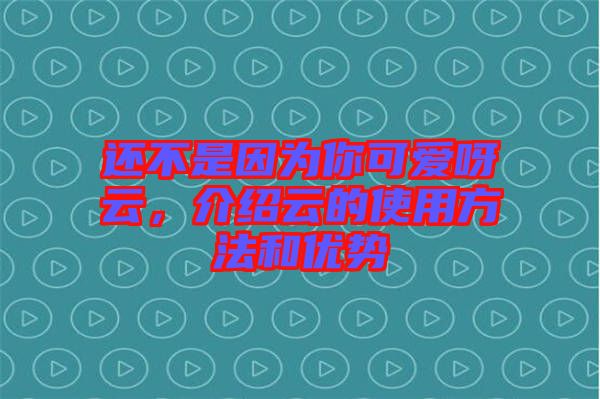 還不是因為你可愛呀云，介紹云的使用方法和優(yōu)勢