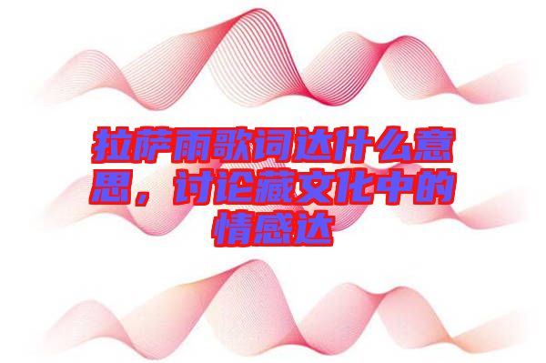 拉薩雨歌詞達(dá)什么意思，討論藏文化中的情感達(dá)