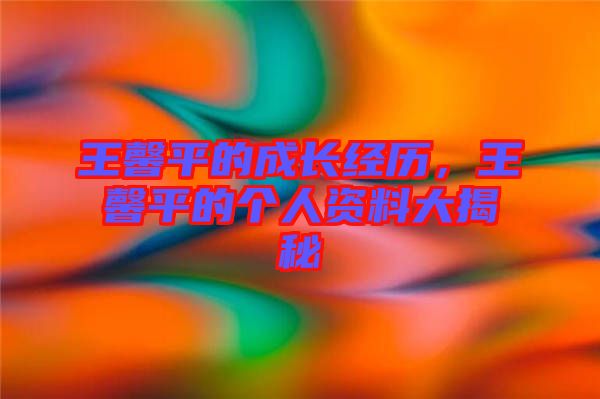 王馨平的成長經(jīng)歷，王馨平的個人資料大揭秘