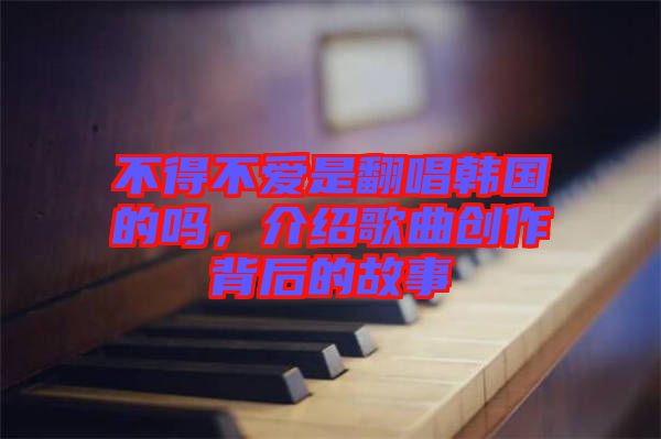 不得不愛是翻唱韓國的嗎，介紹歌曲創(chuàng)作背后的故事