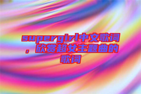 supergirl中文歌詞，欣賞超女主題曲的歌詞