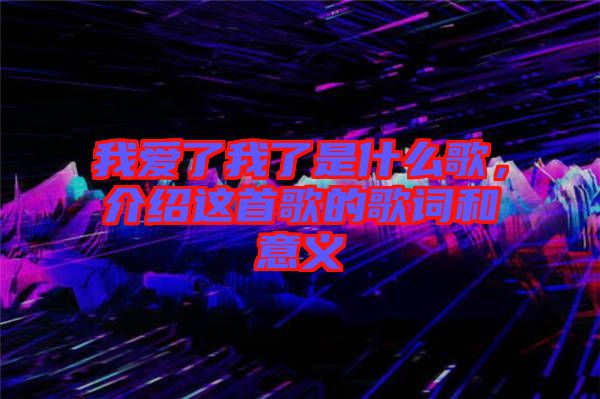 我愛了我了是什么歌，介紹這首歌的歌詞和意義