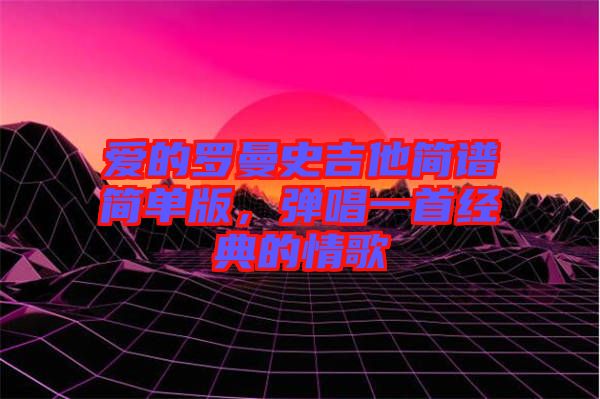 愛的羅曼史吉他簡譜簡單版，彈唱一首經(jīng)典的情歌