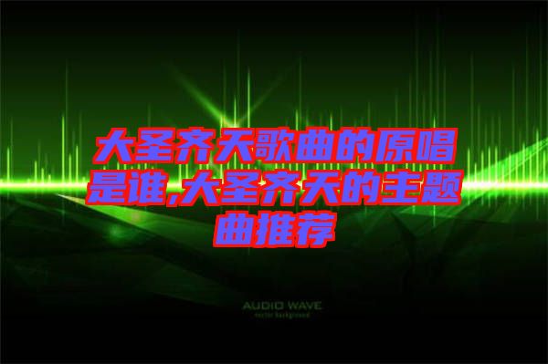 大圣齊天歌曲的原唱是誰,大圣齊天的主題曲推薦