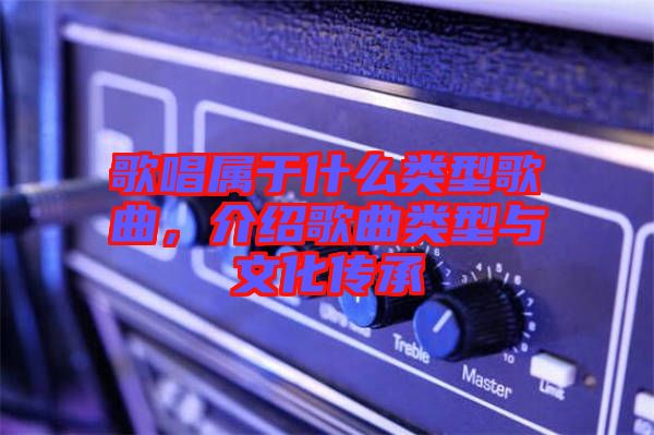 歌唱屬于什么類型歌曲，介紹歌曲類型與文化傳承