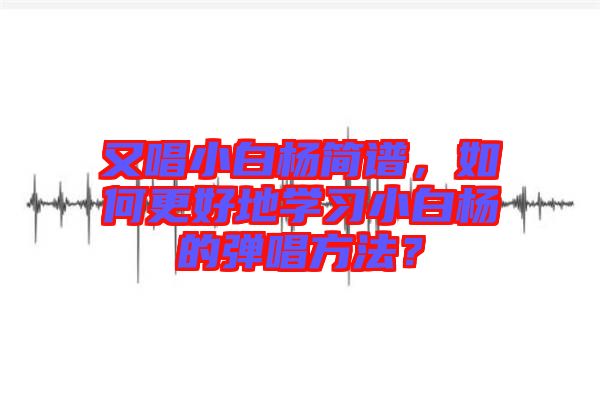 又唱小白楊簡譜，如何更好地學習小白楊的彈唱方法？