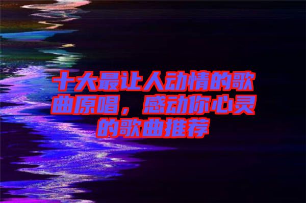 十大最讓人動(dòng)情的歌曲原唱，感動(dòng)你心靈的歌曲推薦