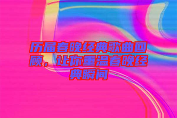 歷屆春晚經典歌曲回顧，讓你重溫春晚經典瞬間