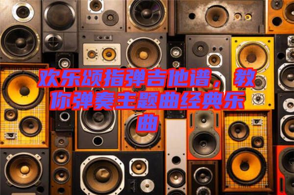 歡樂頌指彈吉他譜，教你彈奏主題曲經(jīng)典樂曲