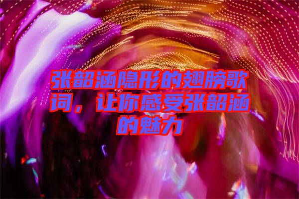 張韶涵隱形的翅膀歌詞，讓你感受張韶涵的魅力