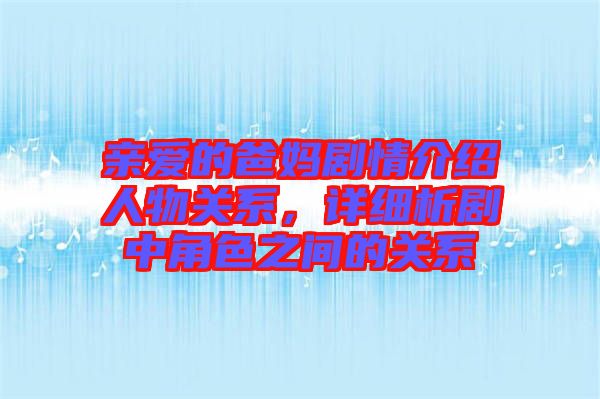 親愛的爸媽劇情介紹人物關(guān)系，詳細析劇中角色之間的關(guān)系