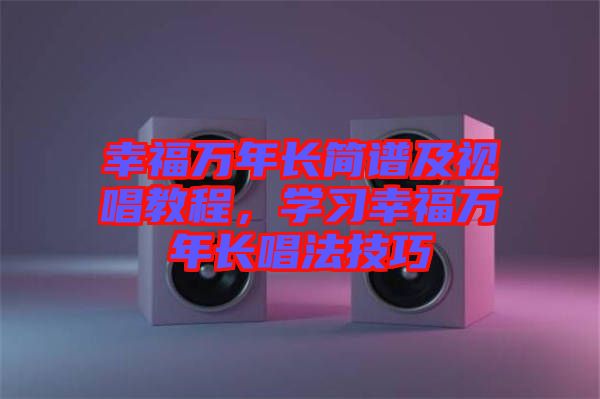 幸福萬(wàn)年長(zhǎng)簡(jiǎn)譜及視唱教程，學(xué)習(xí)幸福萬(wàn)年長(zhǎng)唱法技巧