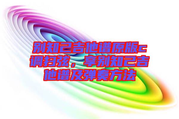 別知己吉他譜原版c調掃弦，享別知己吉他譜及彈奏方法