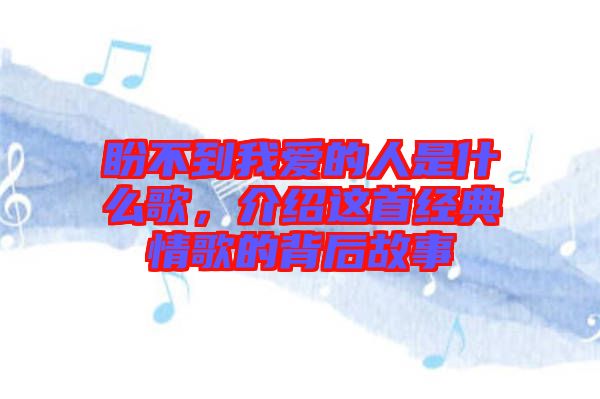 盼不到我愛的人是什么歌，介紹這首經(jīng)典情歌的背后故事