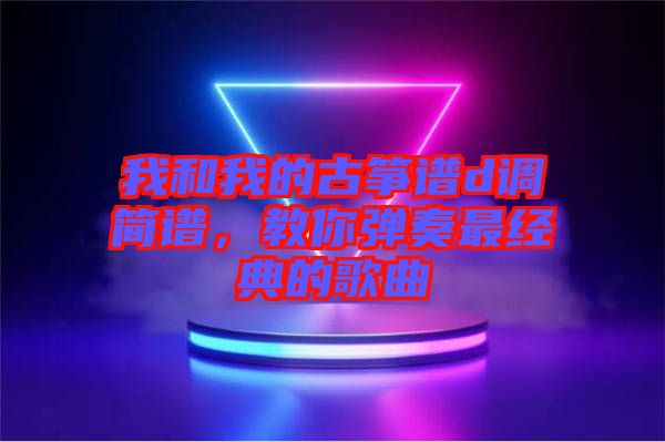 我和我的古箏譜d調(diào)簡譜，教你彈奏最經(jīng)典的歌曲