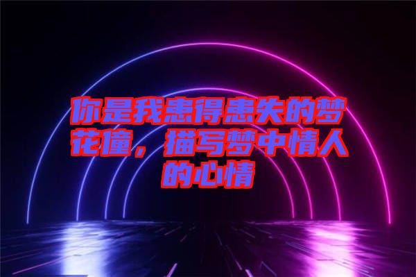 你是我患得患失的夢(mèng)花僮，描寫夢(mèng)中情人的心情