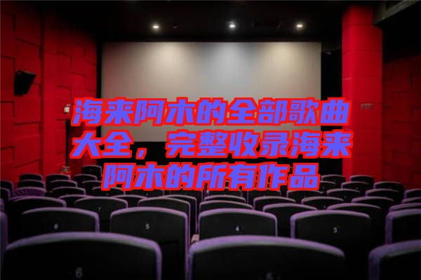 海來阿木的全部歌曲大全，完整收錄海來阿木的所有作品