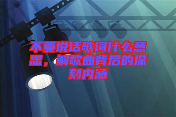 不要說話歌詞什么意思，解歌曲背后的深刻內(nèi)涵