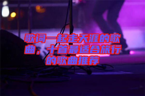 歌詞一起走天涯的歌曲，十首最適合旅行的歌曲推薦