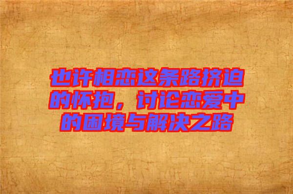 也許相戀這條路擠迫的懷抱，討論戀愛(ài)中的困境與解決之路